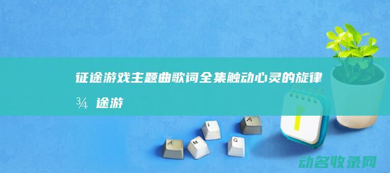 征途游戏主题曲歌词全集 触动心灵的旋律 (征途游戏主题曲)
