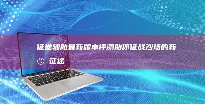征途辅助最新版本评测 助你征战沙场的新宠 (征途辅助最新版下载)