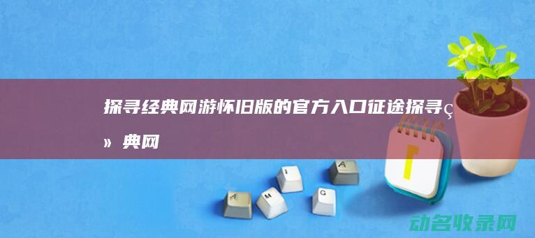 探寻经典网游 怀旧版的官方入口 征途 (探寻经典网游小说)