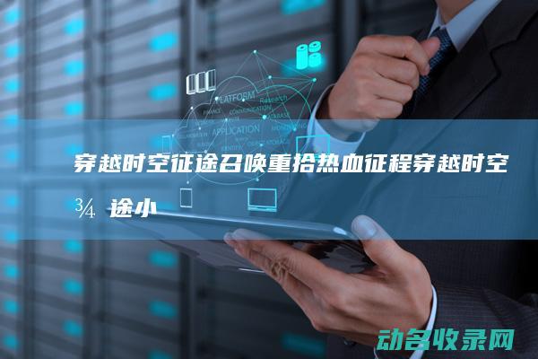 穿越时空 征途召唤 重拾热血征程 (穿越时空征途小说)