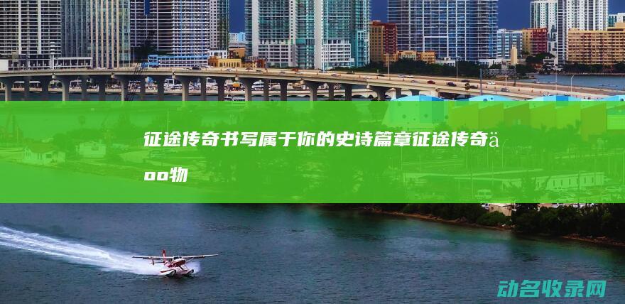 征途传奇 书写属于你的史诗篇章 (征途传奇人物)