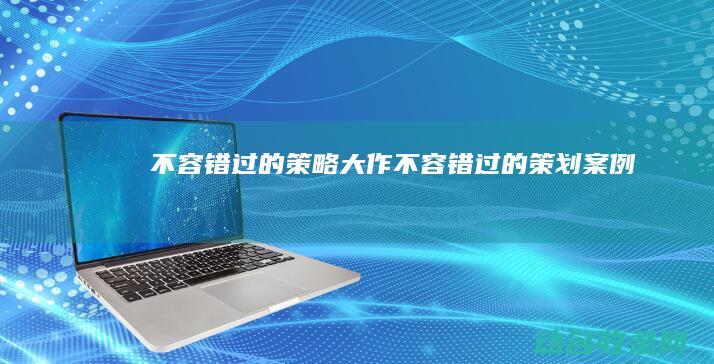 不容错过的策略大作 (不容错过的策划案例)