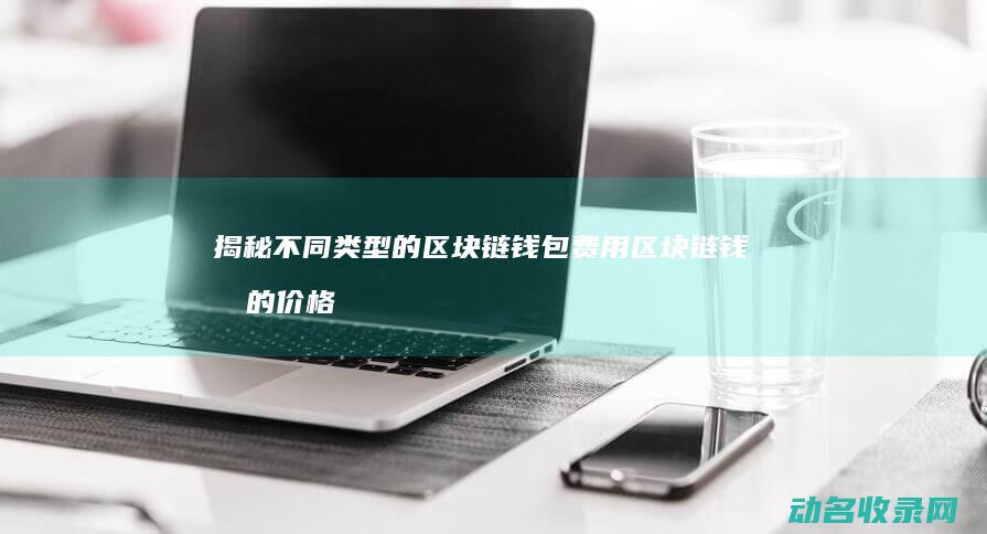 揭秘不同类型的区块链钱包费用 区块链钱包的价格范围是多少 (揭秘不同类型的成语)
