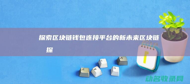 探索区块链钱包连接平台的新未来 (区块链初探)