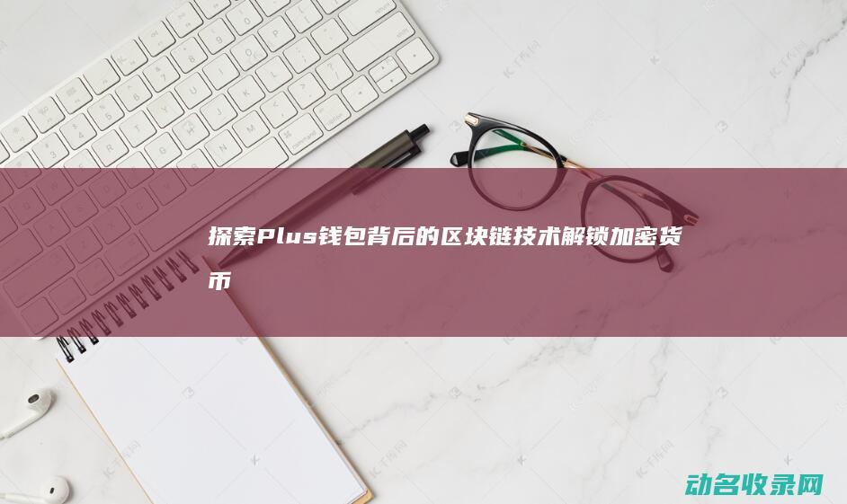 探索Plus钱包背后的区块链技术 解锁加密货币新时代 (探索plusp8)