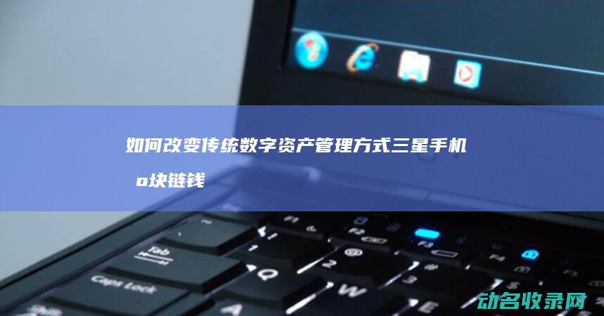 如何改变传统数字资产管理方式 三星手机区块链钱包 (如何改变传统观念)