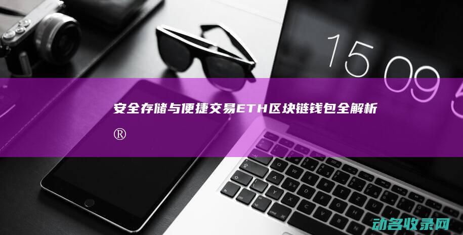 安全存储与便捷交易 ETH区块链钱包全解析 (安全存储与便捷存储)