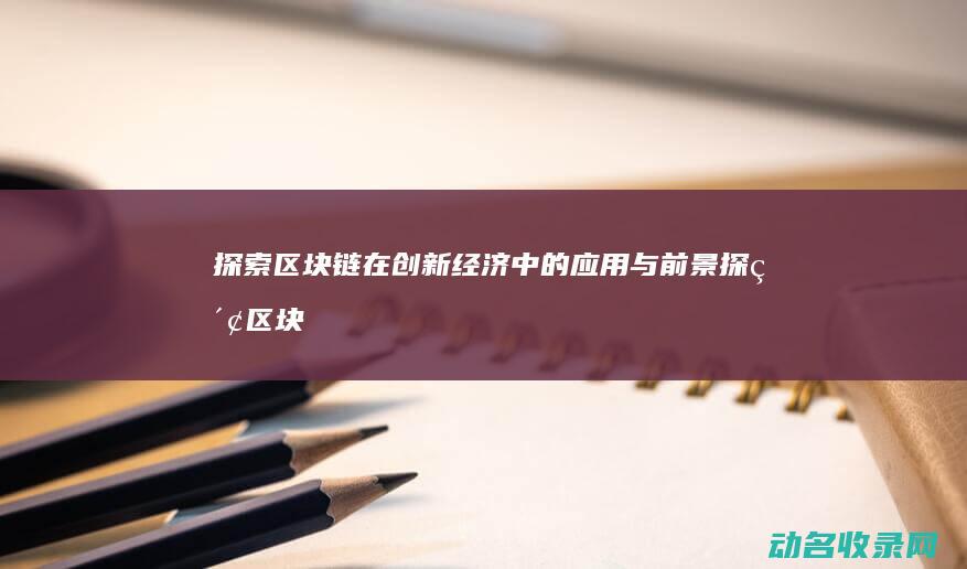 探索区块链在创新经济中的应用与前景 (探索区块链技术在什么方面的应用)
