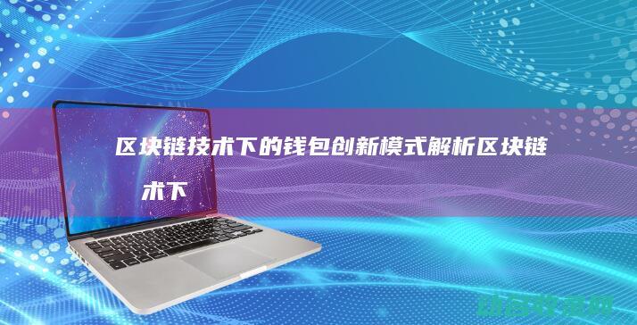 区块链技术下的钱包创新模式解析 (区块链技术下的穿透性监管包括)