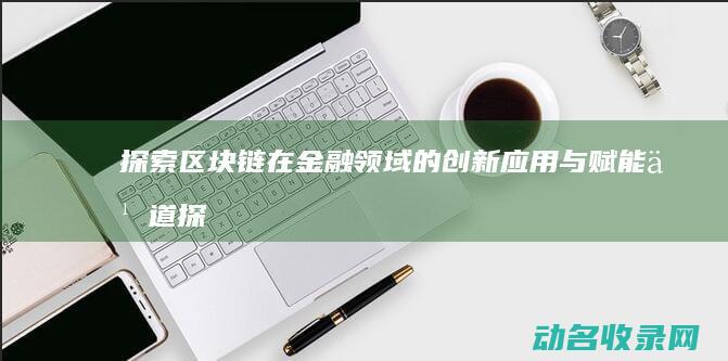 探索区块链在金融领域的创新应用与赋能之道 (探索区块链技术在什么方面的应用)