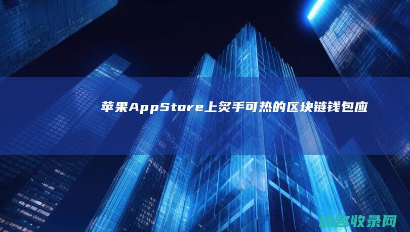 苹果App Store上炙手可热的区块链钱包应用大揭秘 (苹果appstore无法连接)