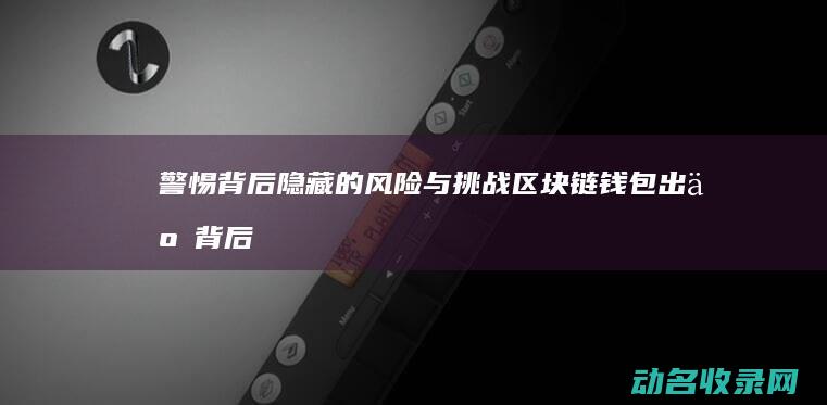 警惕背后隐藏的风险与挑战 区块链钱包出事 (背后隐藏着什么不可告人的秘密)
