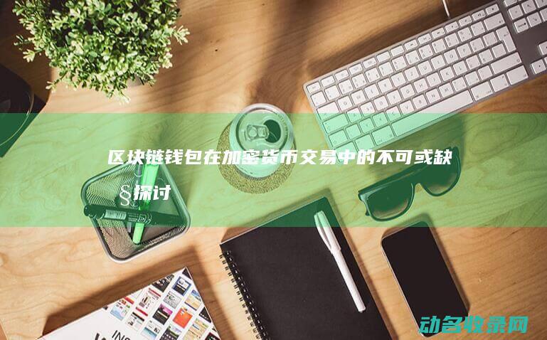 区块链钱包在加密货币交易中的不可或缺性探讨 (区块链钱包在中国允许吗)